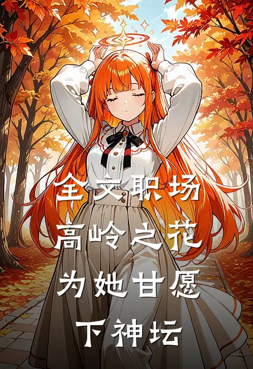 全文职场：高岭之花为她甘愿下神坛