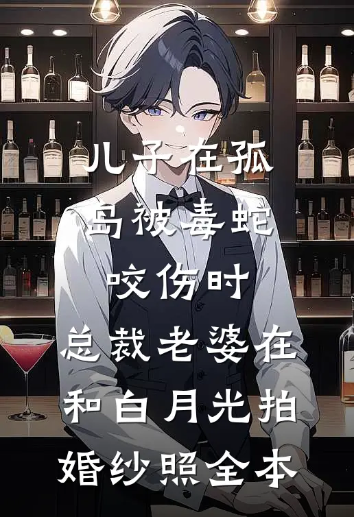 儿子在孤岛被毒蛇咬伤时，总裁老婆在和白月光拍婚纱照全本