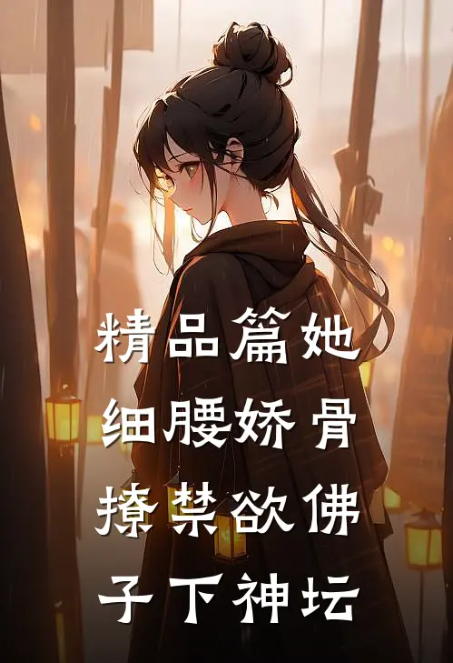 精品篇她细腰娇骨，撩禁欲佛子下神坛