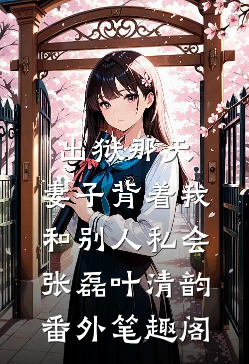 出狱那天，妻子背着我和别人私会：张磊叶清韵番外笔趣阁