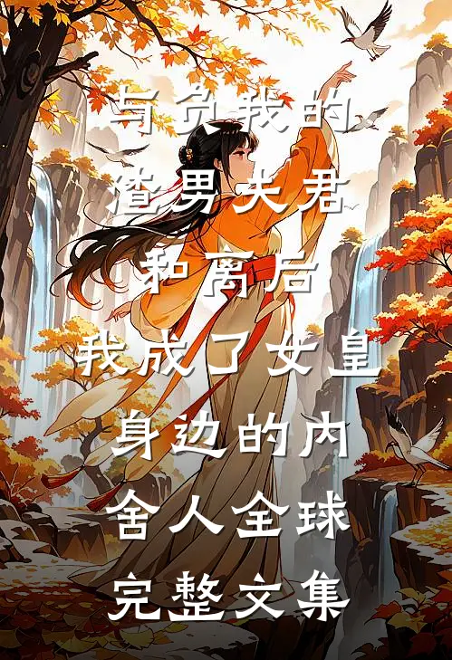 与负我的渣男夫君和离后，我成了女皇身边的内舍人全球完整文集