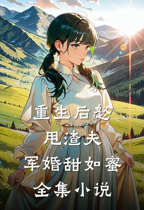 重生后怒甩渣夫，军婚甜如蜜全集小说