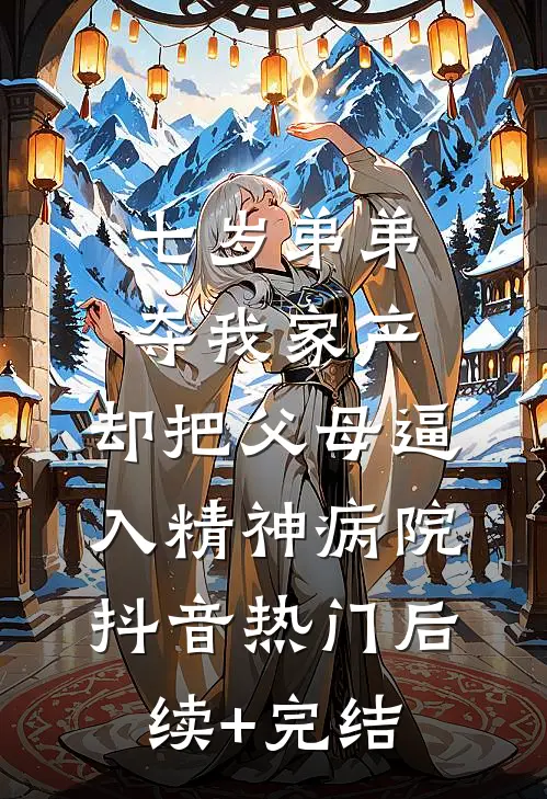 七岁弟弟夺我家产，却把父母逼入精神病院抖音热门后续+完结
