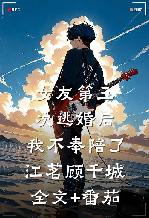 女友第三次逃婚后，我不奉陪了江茗顾千城全文+番茄
