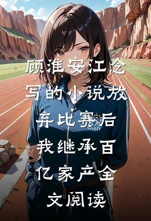 顾淮安江念写的小说放弃比赛后，我继承百亿家产全文阅读