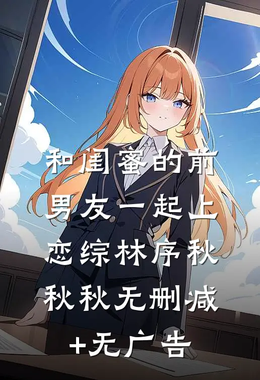 和闺蜜的前男友一起上恋综林序秋秋秋无删减+无广告