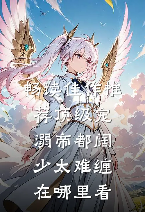 畅读佳作推荐顶级宠溺帝都阔少太难缠在哪里看