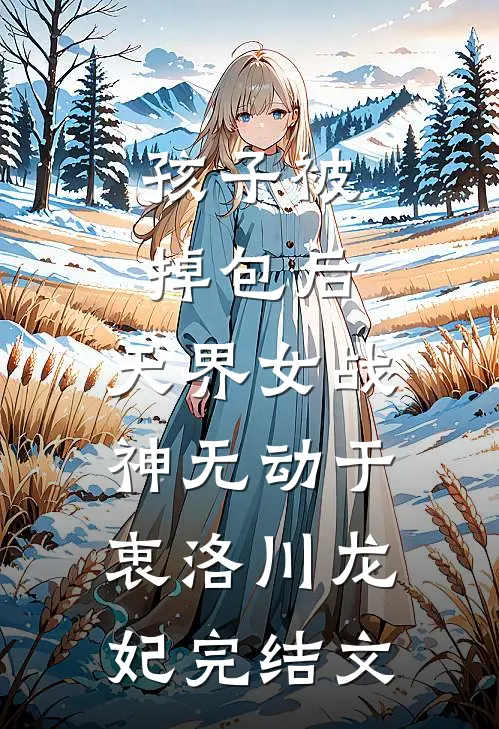 孩子被掉包后，天界女战神无动于衷洛川龙妃完结文