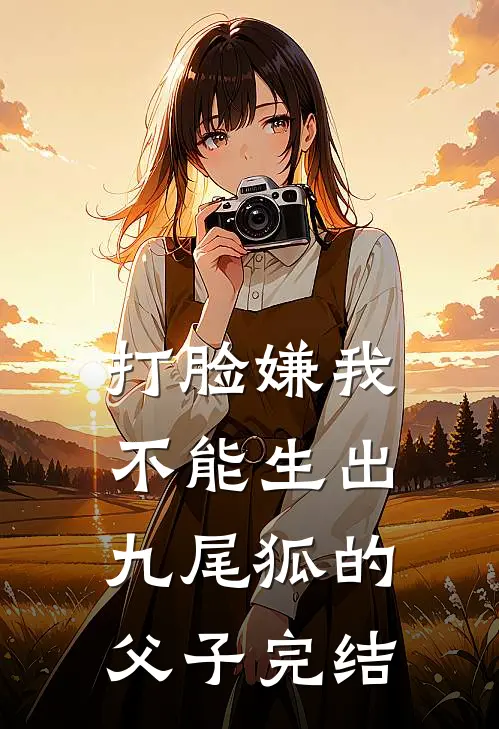 打脸嫌我不能生出九尾狐的父子完结