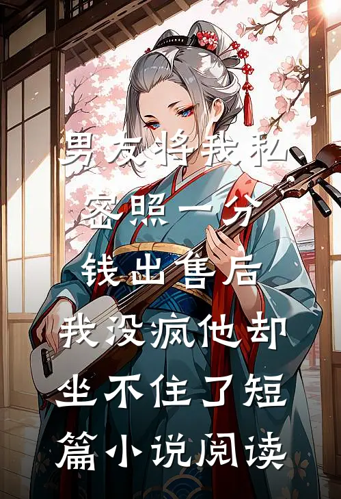 男友将我私密照一分钱出售后，我没疯他却坐不住了短篇小说阅读