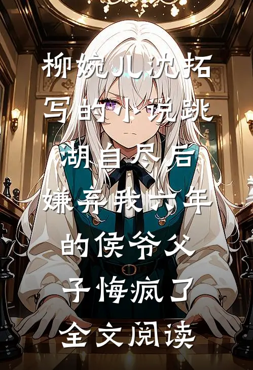 柳婉儿沈拓写的小说跳湖自尽后，嫌弃我六年的侯爷父子悔疯了全文阅读