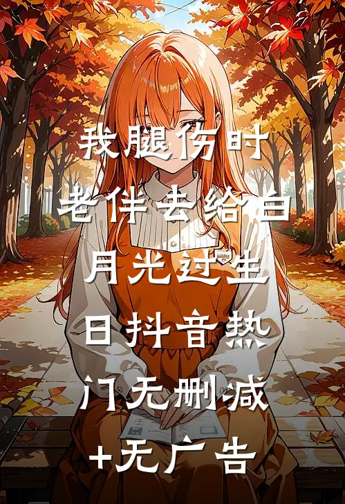 我腿伤时，老伴去给白月光过生日抖音热门无删减+无广告
