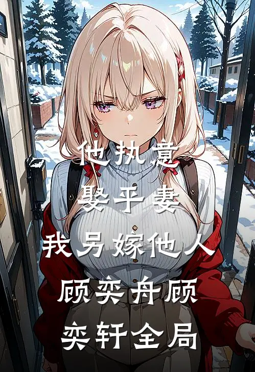 他执意娶平妻，我另嫁他人顾奕舟顾奕轩全局