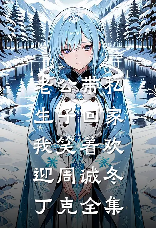 老公带私生子回家，我笑着欢迎周诚冬丁克 全集