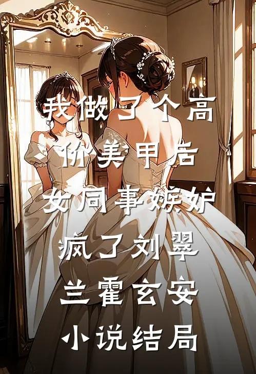 我做了个高价美甲后，女同事嫉妒疯了刘翠兰霍玄安小说结局