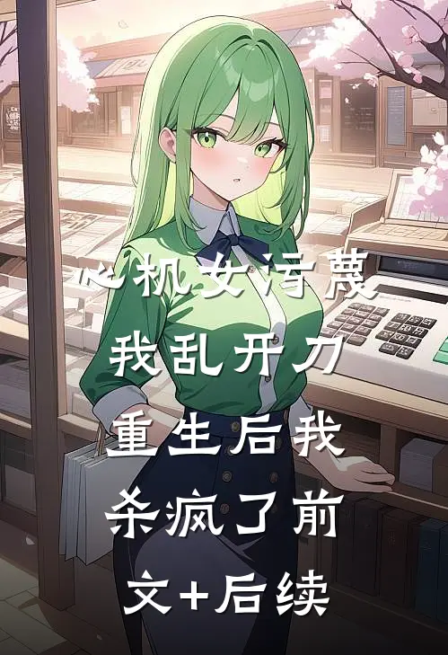 心机女污蔑我乱开刀，重生后我杀疯了前文+后续