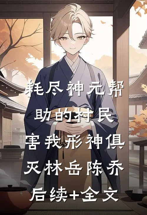 耗尽神元帮助的村民，害我形神俱灭林岳陈乔后续+全文