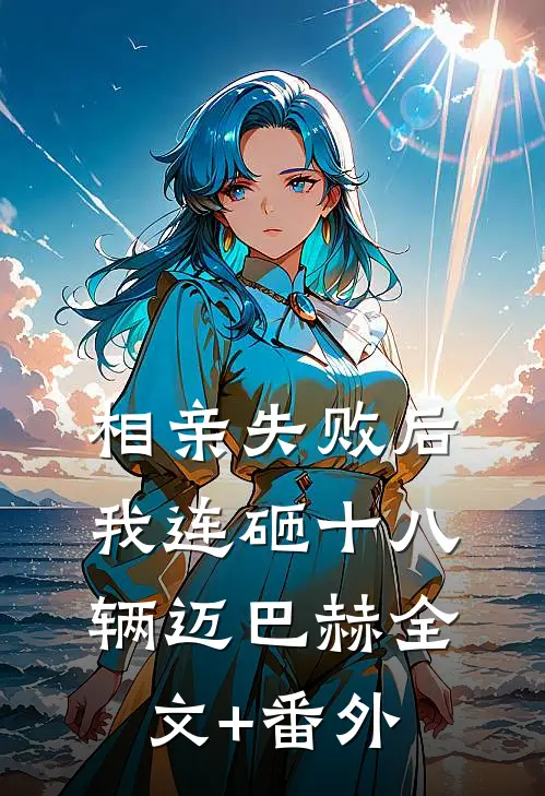 相亲失败后，我连砸十八辆迈巴赫全文+番外
