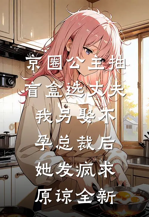 京圈公主抽盲盒选丈夫，我另娶不孕总裁后她发疯求原谅全新