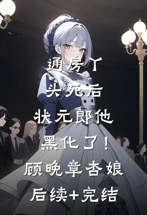 通房丫头死后，状元郎他黑化了！顾晚章杏娘后续+完结