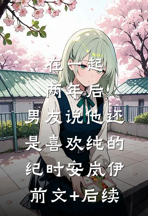 在一起两年后，男友说他还是喜欢纯的纪时安岚伊前文+后续