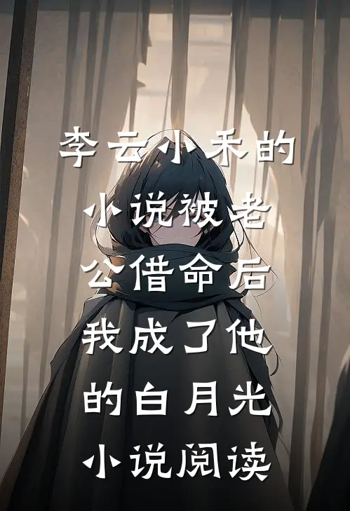 李云小禾的小说被老公借命后，我成了他的白月光小说阅读