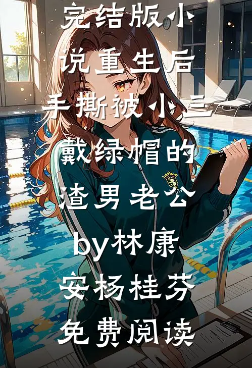 完结版小说重生后，手撕被小三戴绿帽的渣男老公by林康安杨桂芬免费阅读