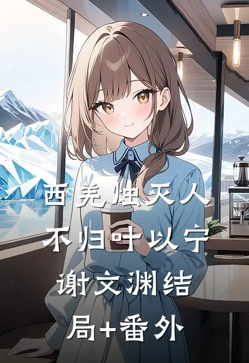 西羌烛灭人不归叶以宁谢文渊结局+番外
