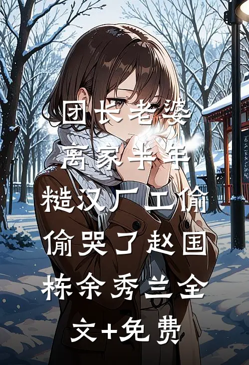 团长老婆离家半年，糙汉厂工偷偷哭了赵国栋余秀兰全文+免费