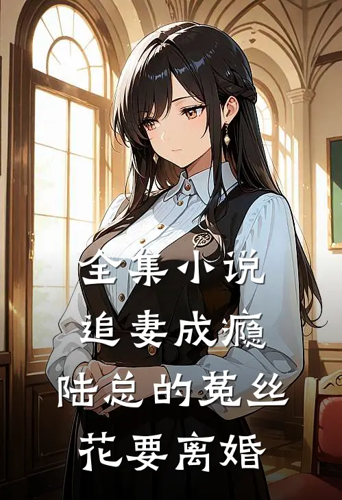 全集小说追妻成瘾：陆总的菟丝花要离婚