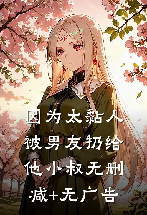 因为太黏人，被男友扔给他小叔无删减+无广告