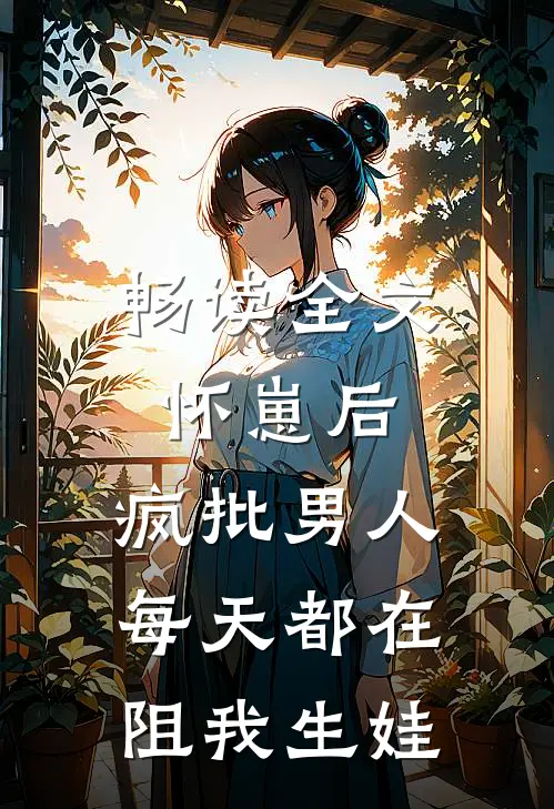 畅读全文怀崽后，疯批男人每天都在阻我生娃