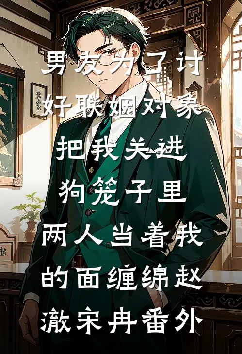 男友为了讨好联姻对象把我关进狗笼子里，两人当着我的面缠绵赵澈宋冉 番外