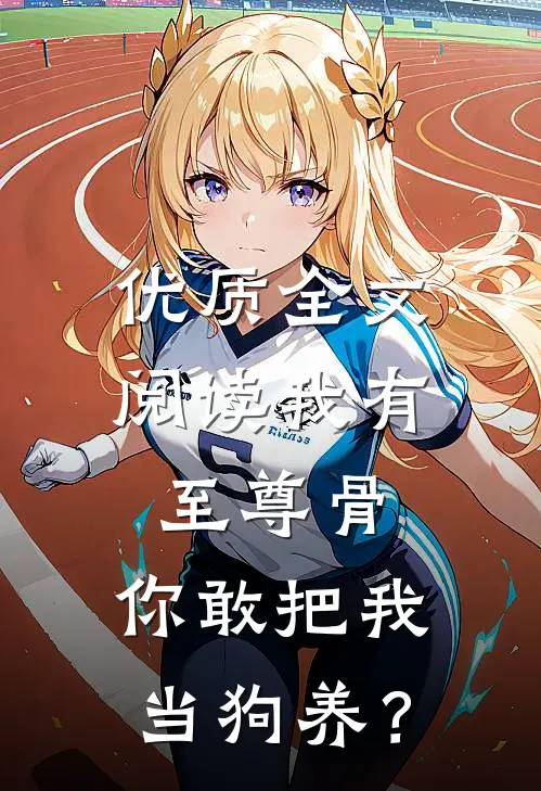 优质全文阅读我有至尊骨，你敢把我当狗养？