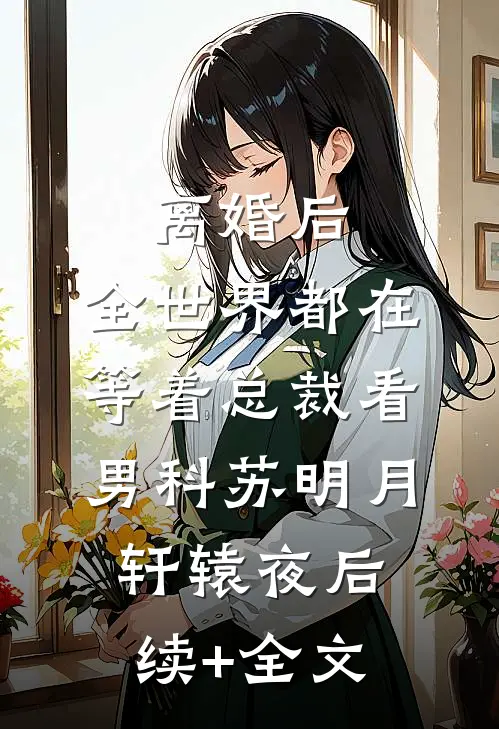离婚后，全世界都在等着总裁看男科苏明月轩辕夜后续+全文
