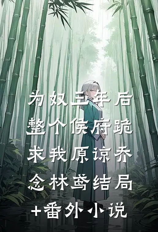 为奴三年后，整个侯府跪求我原谅乔念林鸢结局+番外小说