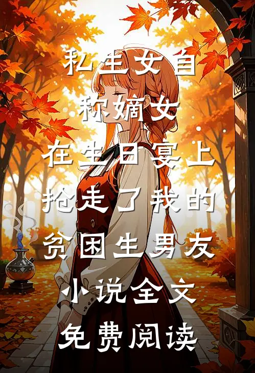 私生女自称嫡女，在生日宴上抢走了我的贫困生男友小说全文免费阅读