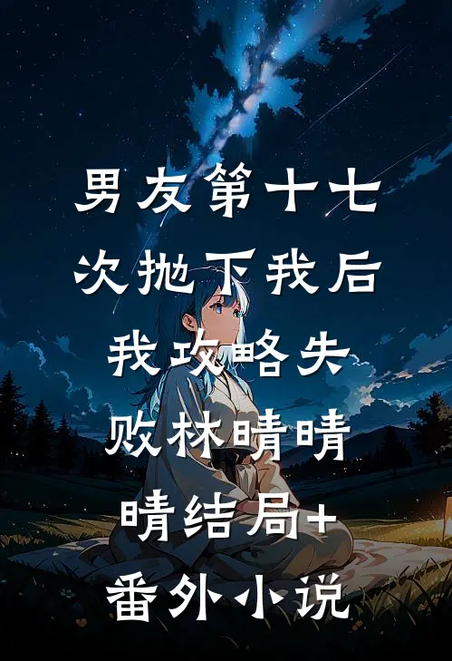 男友第十七次抛下我后，我攻略失败林晴晴晴结局+番外小说