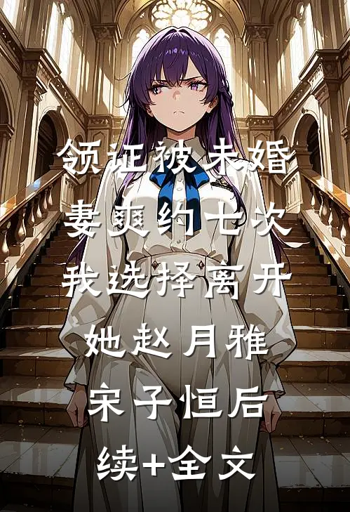 领证被未婚妻爽约七次，我选择离开她赵月雅宋子恒后续+全文