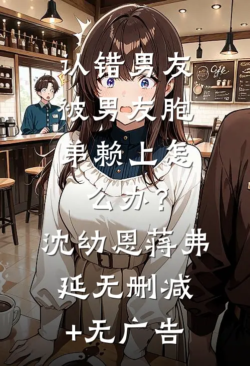 认错男友，被男友胞弟赖上怎么办？沈幼恩蒋弗延无删减+无广告
