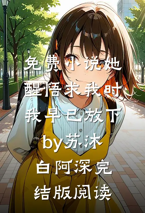 免费小说她醒悟求我时，我早已放下by苏沐白阿深完结版阅读