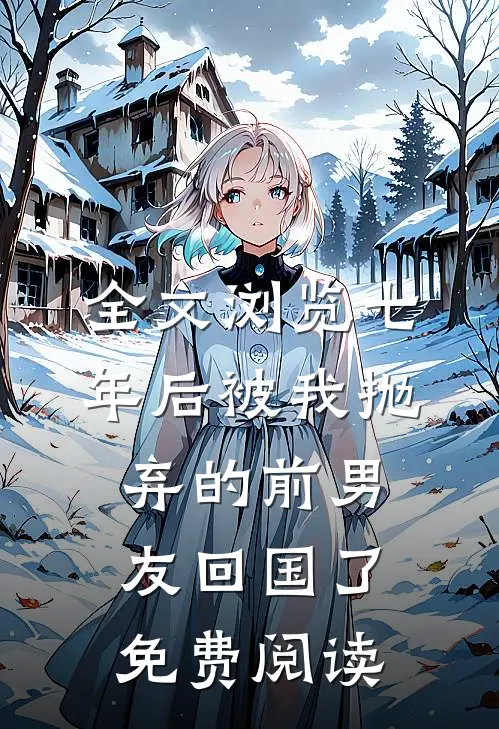 全文浏览七年后被我抛弃的前男友回国了免费阅读