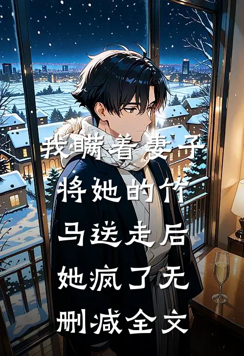 我瞒着妻子将她的竹马送走后，她疯了无删减全文