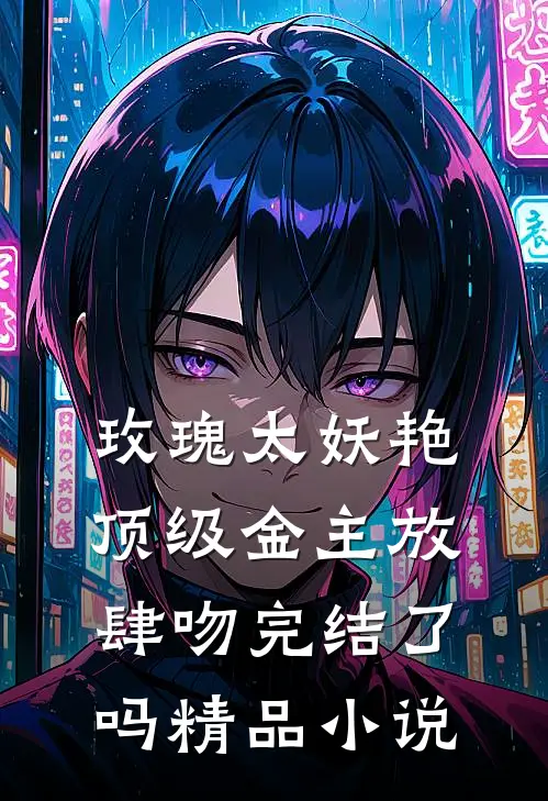 玫瑰太妖艳,顶级金主放肆吻完结了吗精品小说