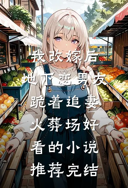 我改嫁后，地下恋男友跪着追妻火葬场好看的小说推荐完结