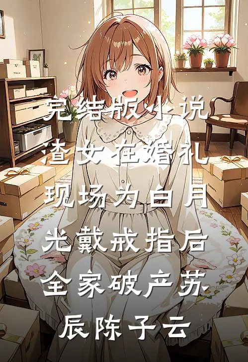 完结版小说渣女在婚礼现场为白月光戴戒指后，全家破产苏辰陈子云