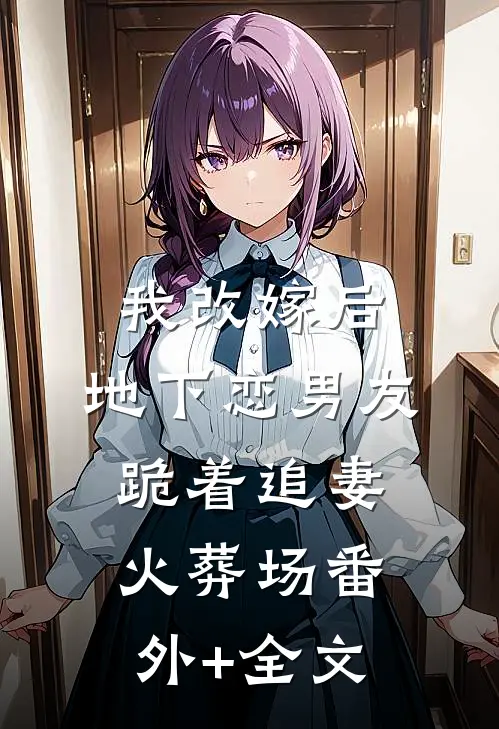 我改嫁后，地下恋男友跪着追妻火葬场番外+全文