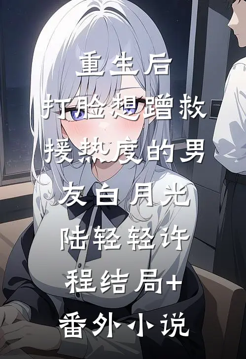重生后，打脸想蹭救援热度的男友白月光陆轻轻许程结局+番外小说