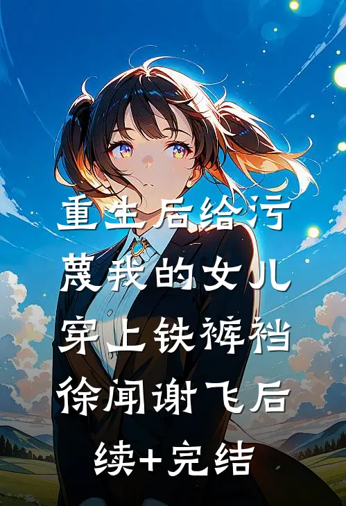 重生后给污蔑我的女儿穿上铁裤裆徐闻谢飞后续+完结