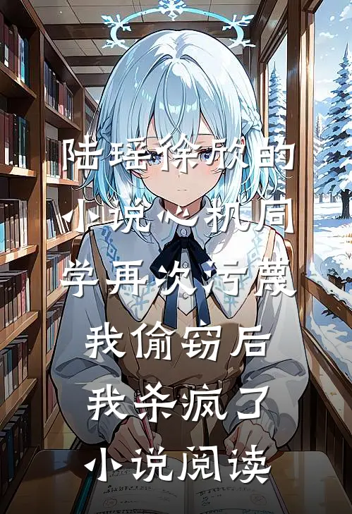 陆瑶徐欣的小说心机同学再次污蔑我偷窃后，我杀疯了小说阅读